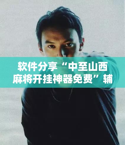 软件分享“中至山西麻将开挂神器免费	”辅助详细步骤与使用技巧