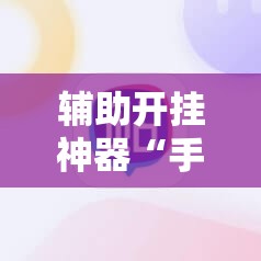 辅助开挂神器“手机微乐麻将助赢神器”辅助详细步骤与使用技巧