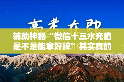 辅助神器“微信十三水充值是不是能拿好牌	”其实真的有挂