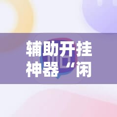 辅助开挂神器“闲逸碰胡开挂视频	”附辅助神器开挂脚本详细步骤
